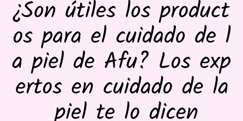 ¿Son útiles los productos para el cuidado de la piel de Afu? Los expertos en cuidado de la piel te lo dicen