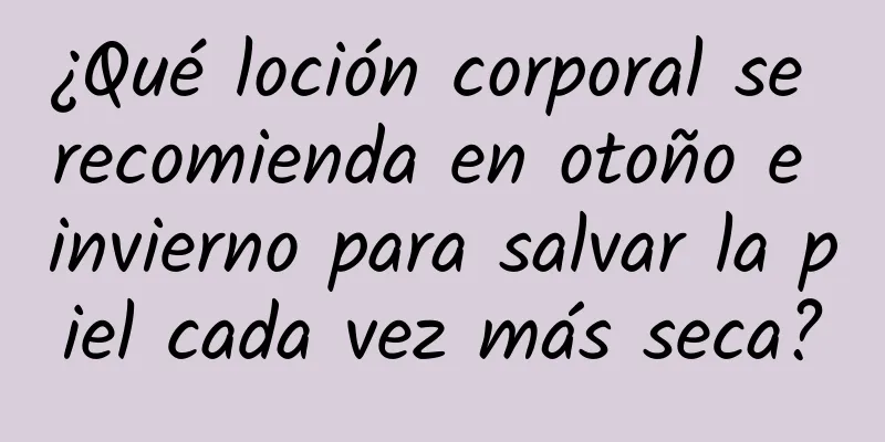 ¿Qué loción corporal se recomienda en otoño e invierno para salvar la piel cada vez más seca?
