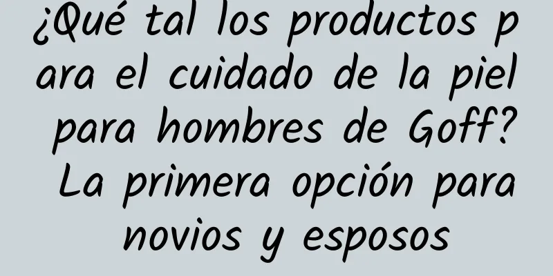 ¿Qué tal los productos para el cuidado de la piel para hombres de Goff? La primera opción para novios y esposos