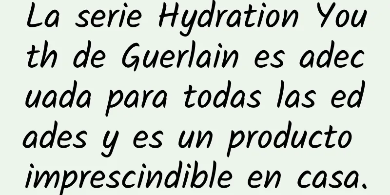 La serie Hydration Youth de Guerlain es adecuada para todas las edades y es un producto imprescindible en casa.