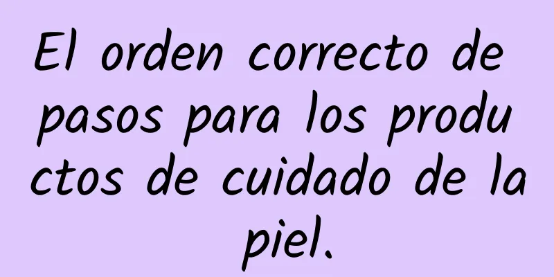 El orden correcto de pasos para los productos de cuidado de la piel.