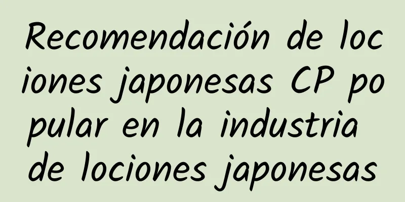 Recomendación de lociones japonesas CP popular en la industria de lociones japonesas