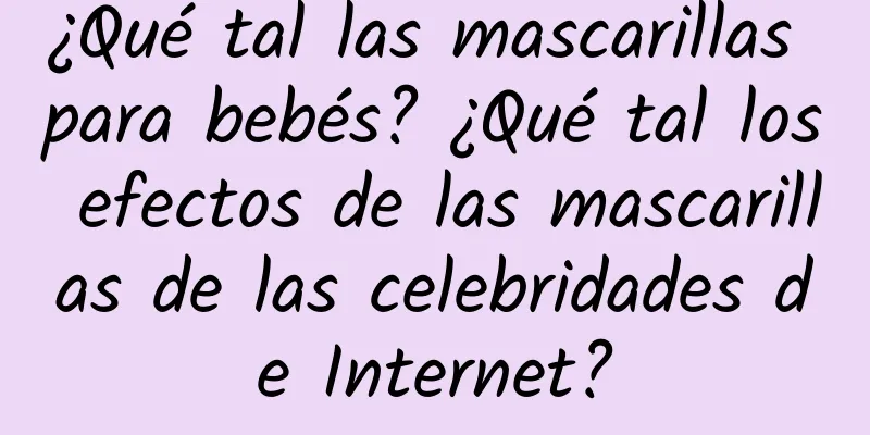 ¿Qué tal las mascarillas para bebés? ¿Qué tal los efectos de las mascarillas de las celebridades de Internet?