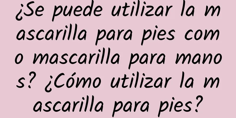 ¿Se puede utilizar la mascarilla para pies como mascarilla para manos? ¿Cómo utilizar la mascarilla para pies?