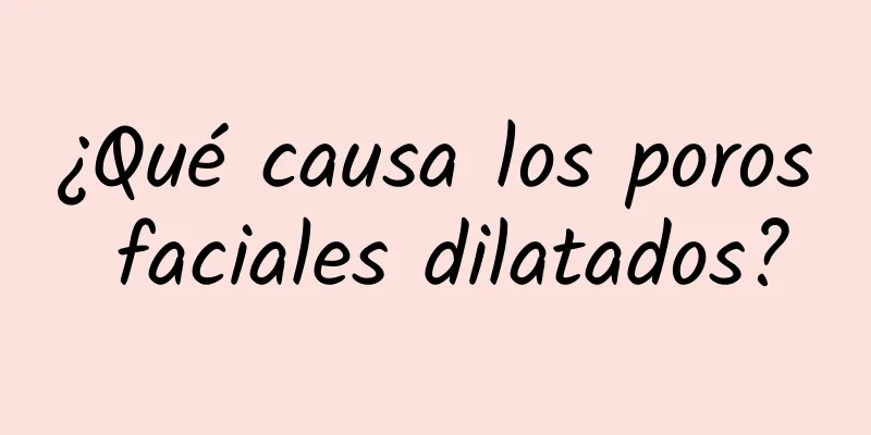 ¿Qué causa los poros faciales dilatados?