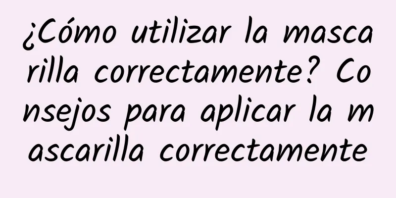 ¿Cómo utilizar la mascarilla correctamente? Consejos para aplicar la mascarilla correctamente