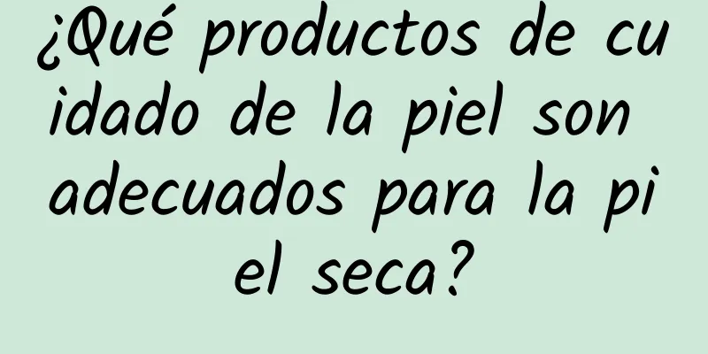 ¿Qué productos de cuidado de la piel son adecuados para la piel seca?