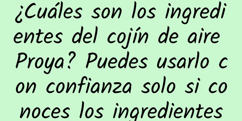 ¿Cuáles son los ingredientes del cojín de aire Proya? Puedes usarlo con confianza solo si conoces los ingredientes