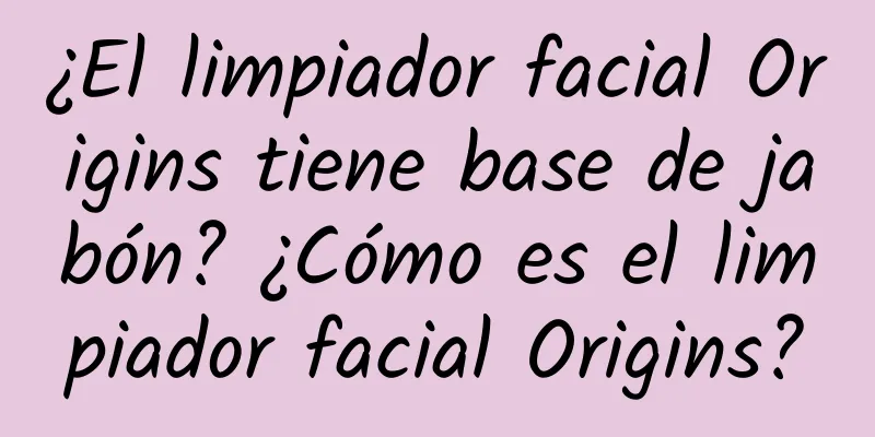 ¿El limpiador facial Origins tiene base de jabón? ¿Cómo es el limpiador facial Origins?