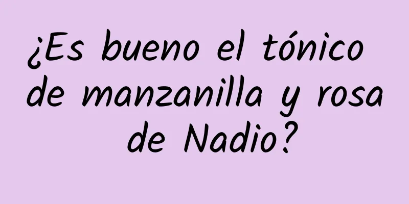 ¿Es bueno el tónico de manzanilla y rosa de Nadio?