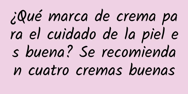 ¿Qué marca de crema para el cuidado de la piel es buena? Se recomiendan cuatro cremas buenas