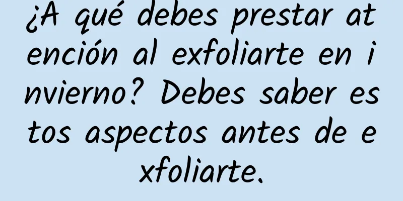 ¿A qué debes prestar atención al exfoliarte en invierno? Debes saber estos aspectos antes de exfoliarte.