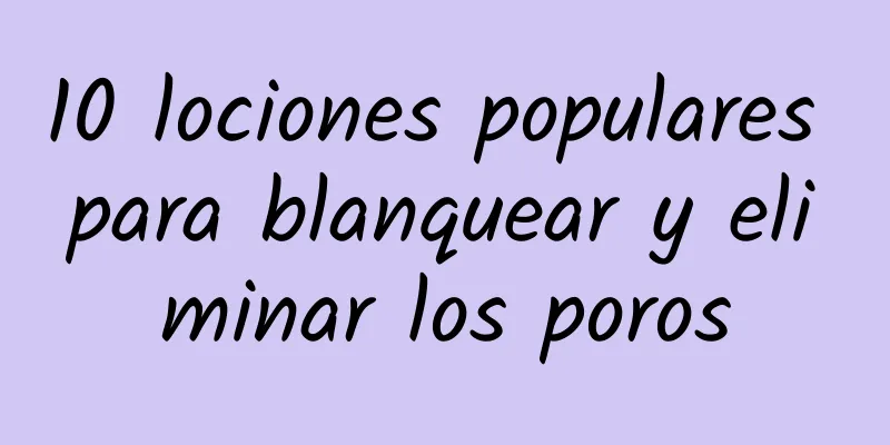 10 lociones populares para blanquear y eliminar los poros