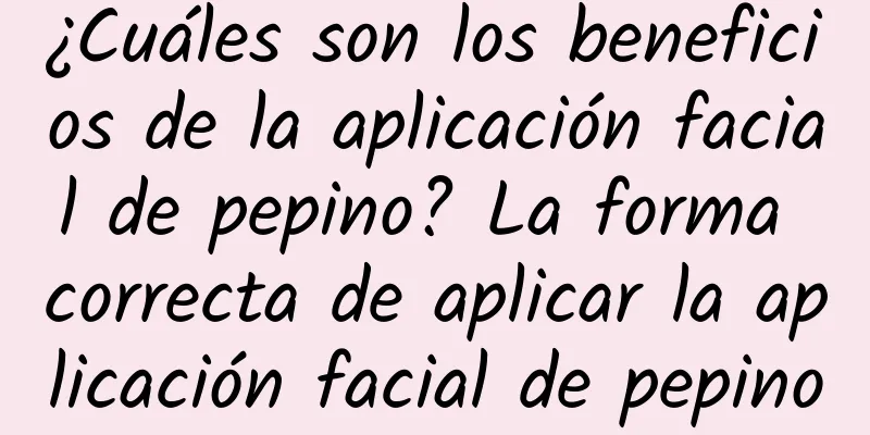 ¿Cuáles son los beneficios de la aplicación facial de pepino? La forma correcta de aplicar la aplicación facial de pepino