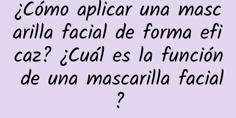 ¿Cómo aplicar una mascarilla facial de forma eficaz? ¿Cuál es la función de una mascarilla facial?