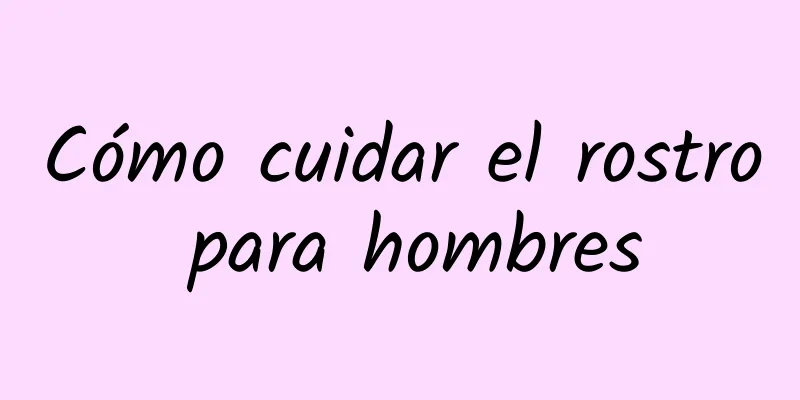 Cómo cuidar el rostro para hombres