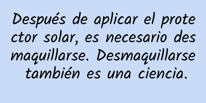 Después de aplicar el protector solar, es necesario desmaquillarse. Desmaquillarse también es una ciencia.