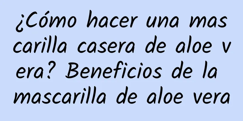 ¿Cómo hacer una mascarilla casera de aloe vera? Beneficios de la mascarilla de aloe vera