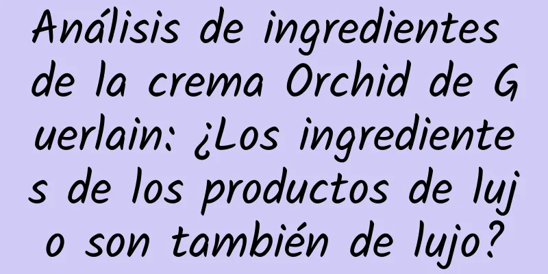 Análisis de ingredientes de la crema Orchid de Guerlain: ¿Los ingredientes de los productos de lujo son también de lujo?