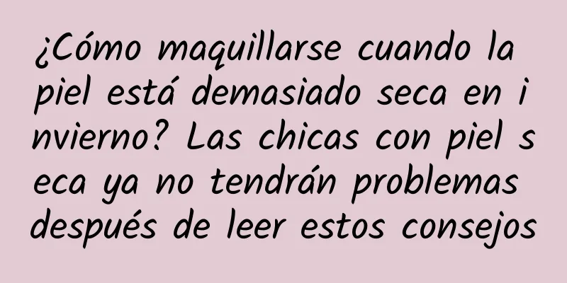 ¿Cómo maquillarse cuando la piel está demasiado seca en invierno? Las chicas con piel seca ya no tendrán problemas después de leer estos consejos