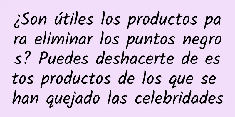 ¿Son útiles los productos para eliminar los puntos negros? Puedes deshacerte de estos productos de los que se han quejado las celebridades