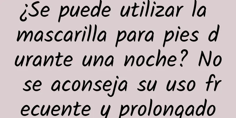 ¿Se puede utilizar la mascarilla para pies durante una noche? No se aconseja su uso frecuente y prolongado