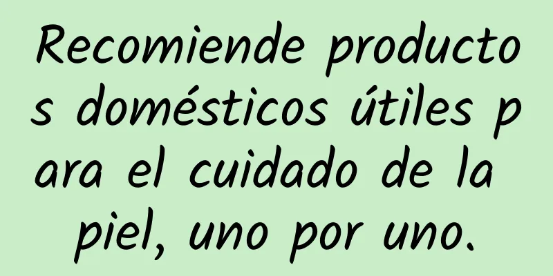 Recomiende productos domésticos útiles para el cuidado de la piel, uno por uno.