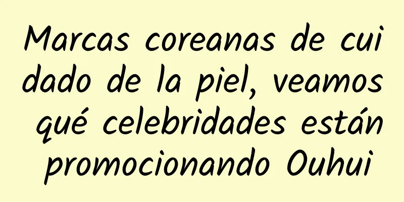 Marcas coreanas de cuidado de la piel, veamos qué celebridades están promocionando Ouhui