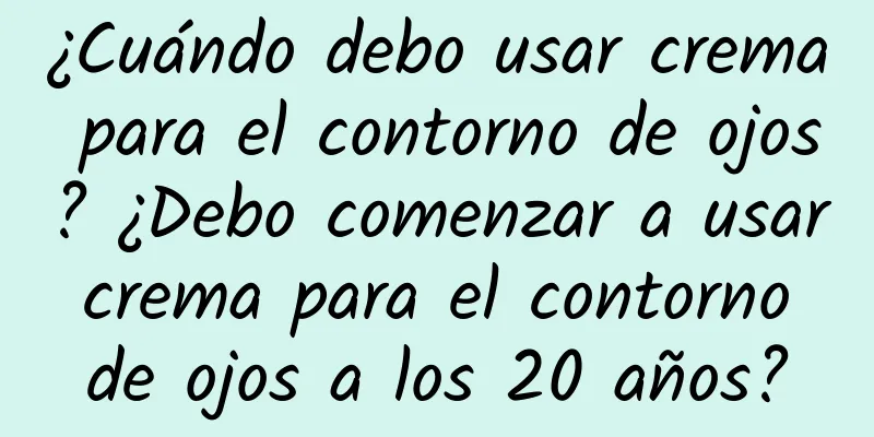 ¿Cuándo debo usar crema para el contorno de ojos? ¿Debo comenzar a usar crema para el contorno de ojos a los 20 años?