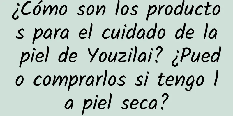 ¿Cómo son los productos para el cuidado de la piel de Youzilai? ¿Puedo comprarlos si tengo la piel seca?