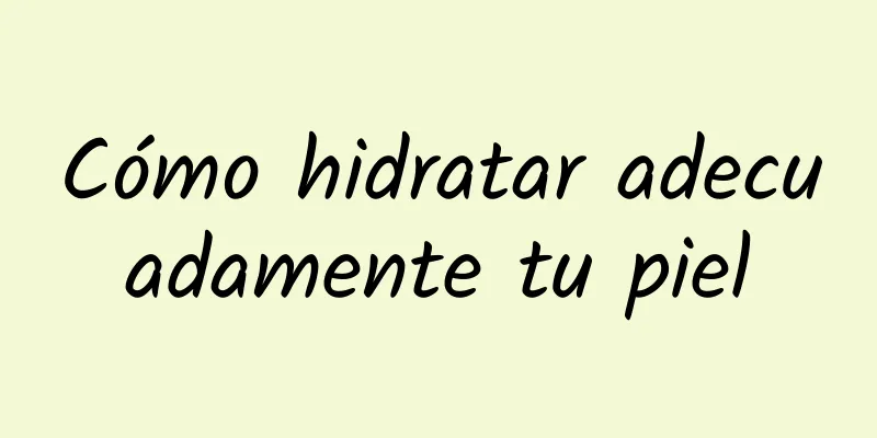 Cómo hidratar adecuadamente tu piel