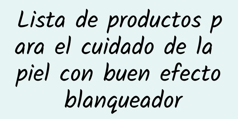 Lista de productos para el cuidado de la piel con buen efecto blanqueador