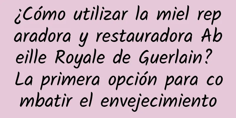 ¿Cómo utilizar la miel reparadora y restauradora Abeille Royale de Guerlain? La primera opción para combatir el envejecimiento