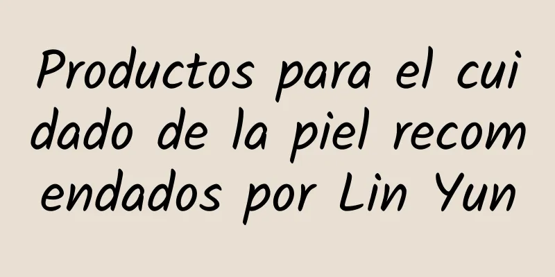 Productos para el cuidado de la piel recomendados por Lin Yun