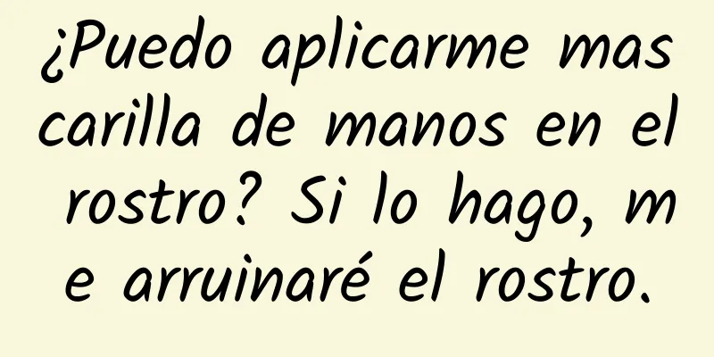 ¿Puedo aplicarme mascarilla de manos en el rostro? Si lo hago, me arruinaré el rostro.