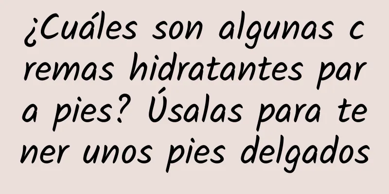 ¿Cuáles son algunas cremas hidratantes para pies? Úsalas para tener unos pies delgados