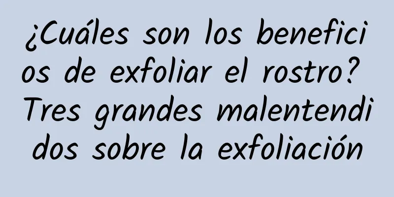 ¿Cuáles son los beneficios de exfoliar el rostro? Tres grandes malentendidos sobre la exfoliación