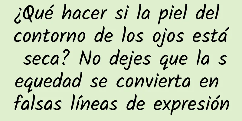 ¿Qué hacer si la piel del contorno de los ojos está seca? No dejes que la sequedad se convierta en falsas líneas de expresión