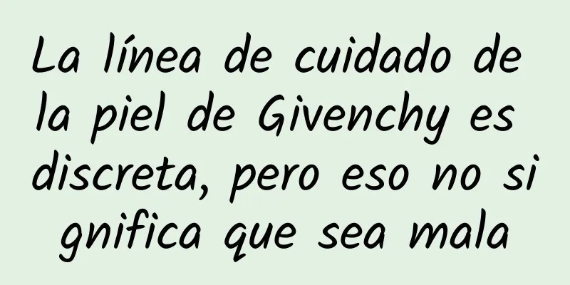 La línea de cuidado de la piel de Givenchy es discreta, pero eso no significa que sea mala