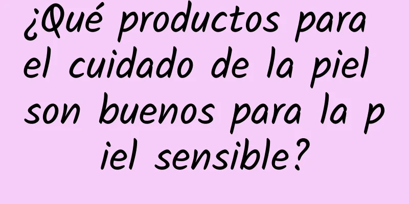 ¿Qué productos para el cuidado de la piel son buenos para la piel sensible?