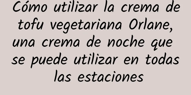 Cómo utilizar la crema de tofu vegetariana Orlane, una crema de noche que se puede utilizar en todas las estaciones