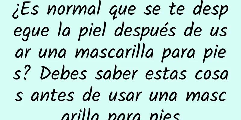 ¿Es normal que se te despegue la piel después de usar una mascarilla para pies? Debes saber estas cosas antes de usar una mascarilla para pies