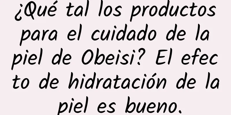 ¿Qué tal los productos para el cuidado de la piel de Obeisi? El efecto de hidratación de la piel es bueno.