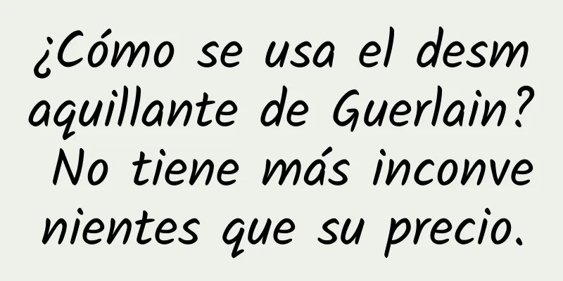 ¿Cómo se usa el desmaquillante de Guerlain? No tiene más inconvenientes que su precio.