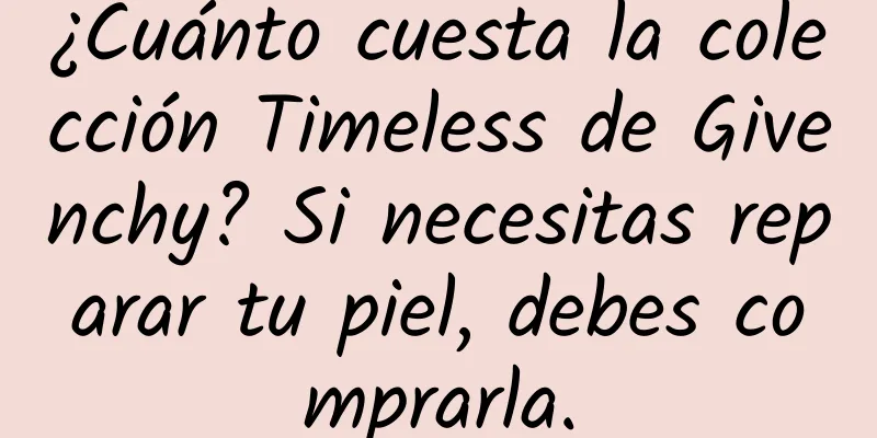 ¿Cuánto cuesta la colección Timeless de Givenchy? Si necesitas reparar tu piel, debes comprarla.