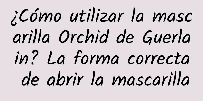 ¿Cómo utilizar la mascarilla Orchid de Guerlain? La forma correcta de abrir la mascarilla