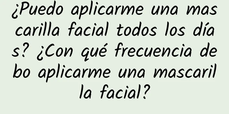 ¿Puedo aplicarme una mascarilla facial todos los días? ¿Con qué frecuencia debo aplicarme una mascarilla facial?