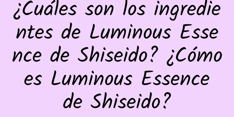 ¿Cuáles son los ingredientes de Luminous Essence de Shiseido? ¿Cómo es Luminous Essence de Shiseido?