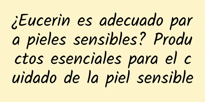 ¿Eucerin es adecuado para pieles sensibles? Productos esenciales para el cuidado de la piel sensible