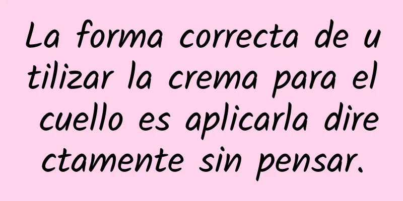 La forma correcta de utilizar la crema para el cuello es aplicarla directamente sin pensar.